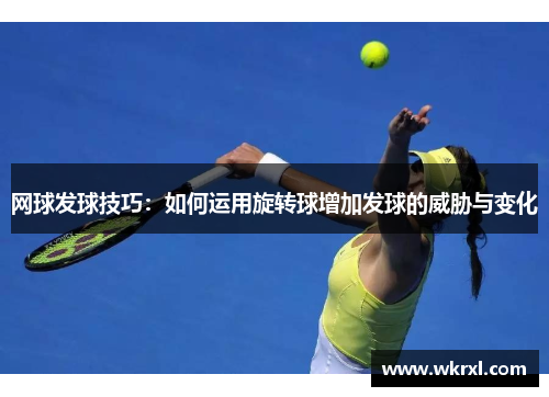 网球发球技巧：如何运用旋转球增加发球的威胁与变化