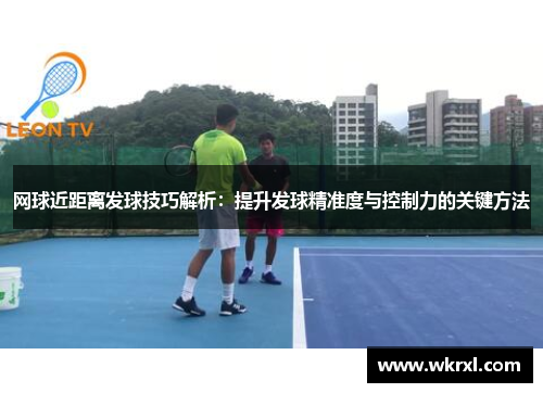 网球近距离发球技巧解析：提升发球精准度与控制力的关键方法