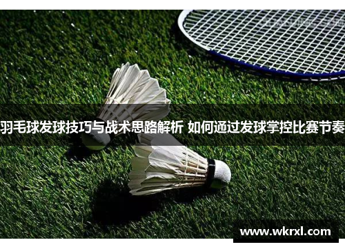 羽毛球发球技巧与战术思路解析 如何通过发球掌控比赛节奏