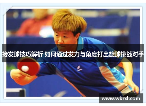 接发球技巧解析 如何通过发力与角度打出旋球挑战对手