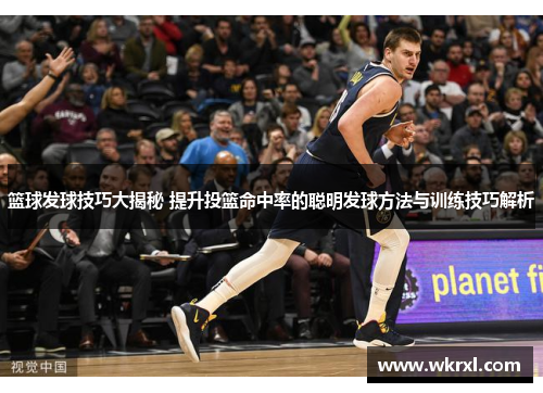 篮球发球技巧大揭秘 提升投篮命中率的聪明发球方法与训练技巧解析