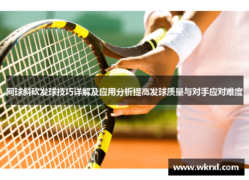 网球斜砍发球技巧详解及应用分析提高发球质量与对手应对难度