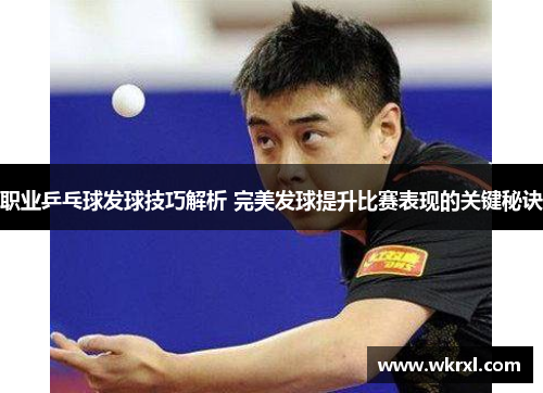 职业乒乓球发球技巧解析 完美发球提升比赛表现的关键秘诀