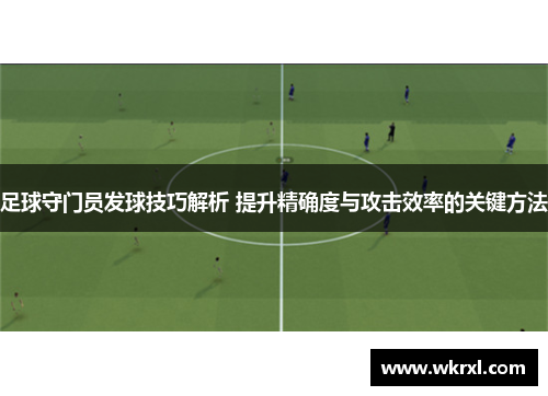 足球守门员发球技巧解析 提升精确度与攻击效率的关键方法