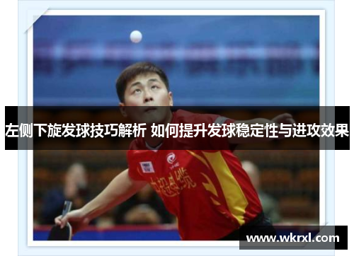 左侧下旋发球技巧解析 如何提升发球稳定性与进攻效果