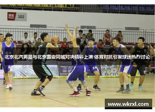 北京北汽男篮与北京国安同城对决精彩上演 体育对抗引发球迷热烈讨论