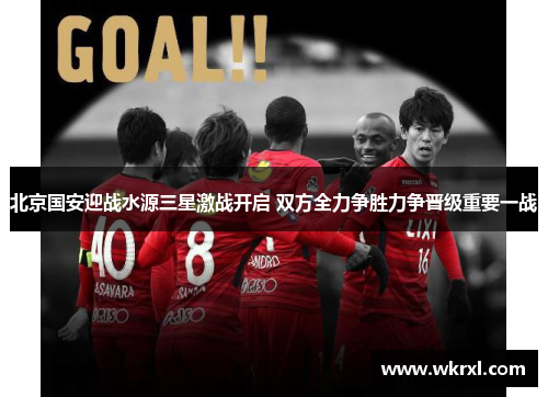 北京国安迎战水源三星激战开启 双方全力争胜力争晋级重要一战